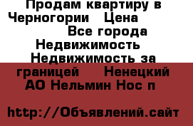 Продам квартиру в Черногории › Цена ­ 7 800 000 - Все города Недвижимость » Недвижимость за границей   . Ненецкий АО,Нельмин Нос п.